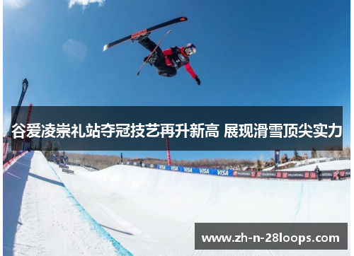 谷爱凌崇礼站夺冠技艺再升新高 展现滑雪顶尖实力