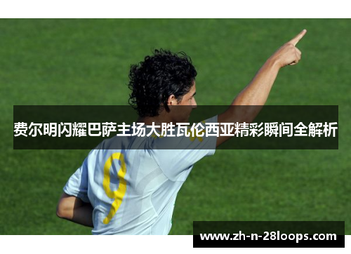 费尔明闪耀巴萨主场大胜瓦伦西亚精彩瞬间全解析