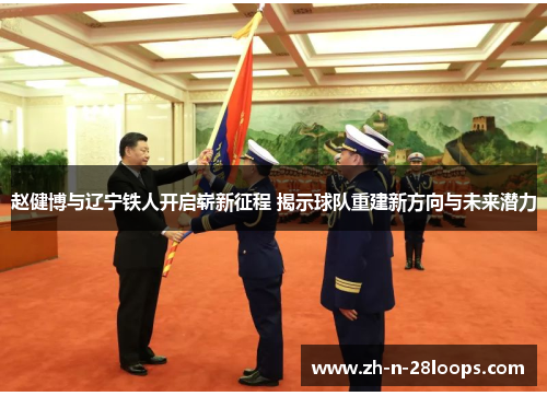 赵健博与辽宁铁人开启崭新征程 揭示球队重建新方向与未来潜力