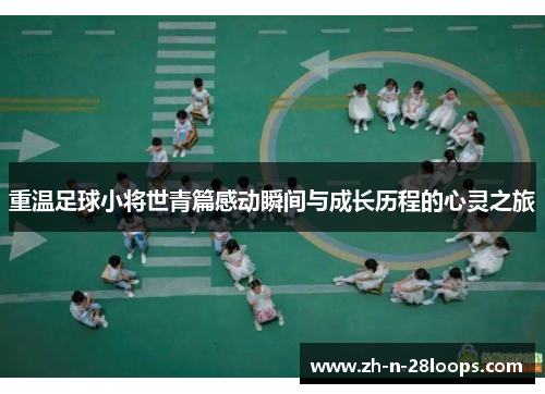 重温足球小将世青篇感动瞬间与成长历程的心灵之旅 重温足球小将世青篇感动瞬间与成长历程的心灵之旅