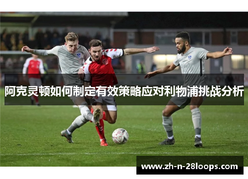 阿克灵顿如何制定有效策略应对利物浦挑战分析