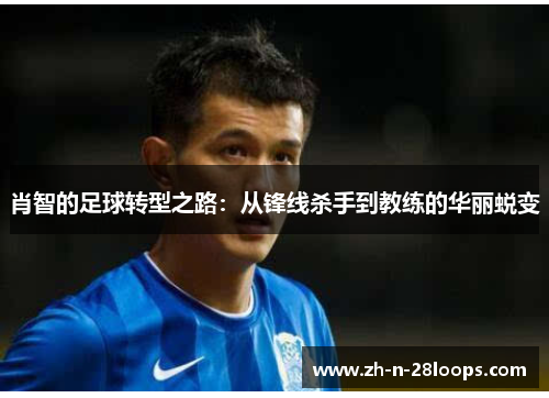 肖智的足球转型之路：从锋线杀手到教练的华丽蜕变