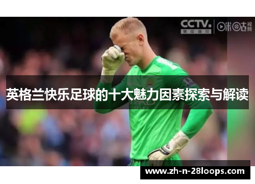 英格兰快乐足球的十大魅力因素探索与解读 英格兰快乐足球的十大魅力因素探索与解读