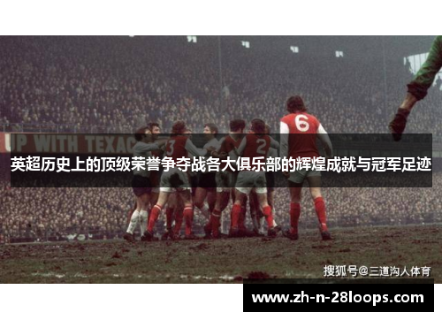 英超历史上的顶级荣誉争夺战各大俱乐部的辉煌成就与冠军足迹