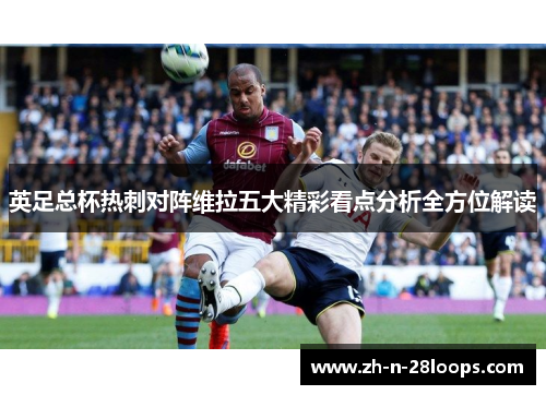 英足总杯热刺对阵维拉五大精彩看点分析全方位解读