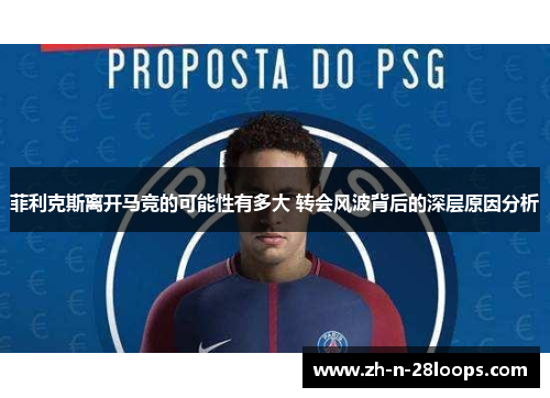菲利克斯离开马竞的可能性有多大 转会风波背后的深层原因分析