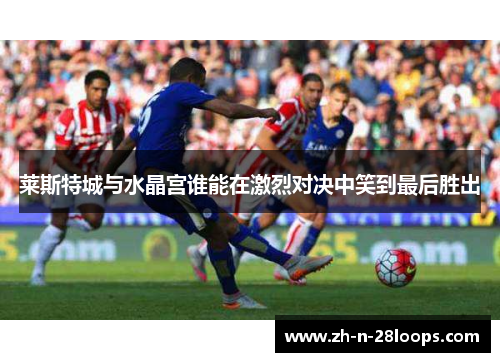 莱斯特城与水晶宫谁能在激烈对决中笑到最后胜出