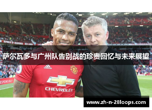 萨尔瓦多与广州队告别战的珍贵回忆与未来展望