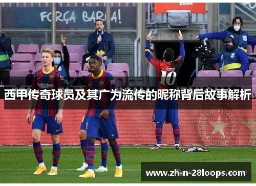 西甲传奇球员及其广为流传的昵称背后故事解析