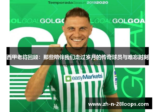 西甲老将回顾:那些陪伴我们走过岁月的传奇球员与难忘时刻 西甲老将回顾:那些陪伴我们走过岁月的传奇球员与难忘时刻