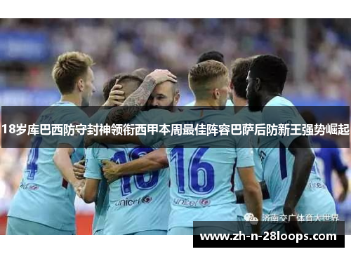 18岁库巴西防守封神领衔西甲本周最佳阵容巴萨后防新王强势崛起 18岁库巴西防守封神领衔西甲本周最佳阵容巴萨后防新王强势崛起