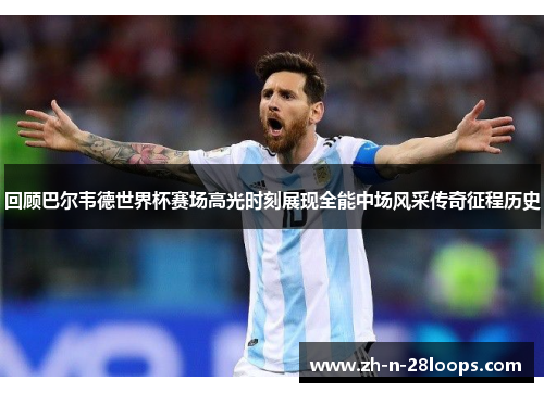 回顾巴尔韦德世界杯赛场高光时刻展现全能中场风采传奇征程历史 回顾巴尔韦德世界杯赛场高光时刻展现全能中场风采传奇征程历史