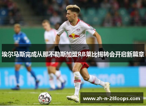 埃尔马斯完成从那不勒斯加盟RB莱比锡转会开启新篇章 埃尔马斯完成从那不勒斯加盟RB莱比锡转会开启新篇章