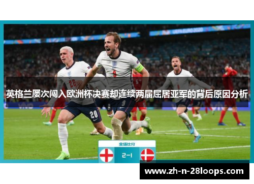 英格兰屡次闯入欧洲杯决赛却连续两届屈居亚军的背后原因分析 英格兰屡次闯入欧洲杯决赛却连续两届屈居亚军的背后原因分析