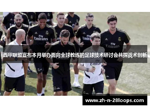 西甲联盟宣布本月举办面向全球教练的足球技术研讨会共探战术创新