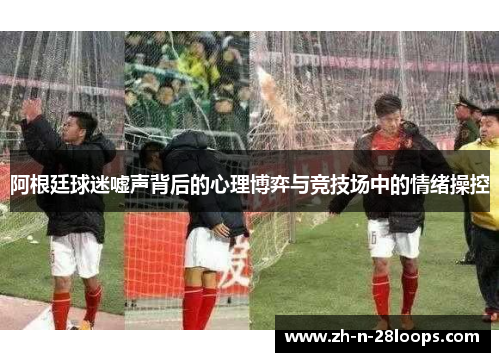 阿根廷球迷嘘声背后的心理博弈与竞技场中的情绪操控 阿根廷球迷嘘声背后的心理博弈与竞技场中的情绪操控