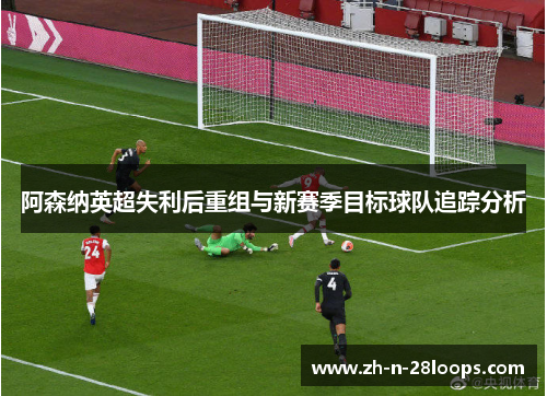 阿森纳英超失利后重组与新赛季目标球队追踪分析 阿森纳英超失利后重组与新赛季目标球队追踪分析