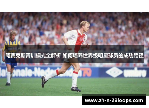 阿贾克斯青训模式全解析 如何培养世界级明星球员的成功路径 阿贾克斯青训模式全解析 如何培养世界级明星球员的成功路径