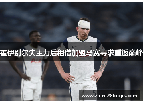 霍伊别尔失主力后租借加盟马赛寻求重返巅峰 霍伊别尔失主力后租借加盟马赛寻求重返巅峰