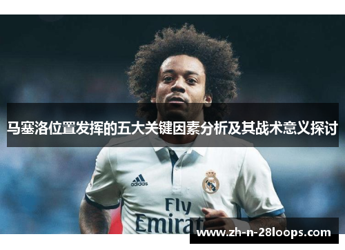 马塞洛位置发挥的五大关键因素分析及其战术意义探讨 马塞洛位置发挥的五大关键因素分析及其战术意义探讨