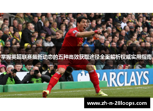 掌握英超联赛最新动态的五种高效获取途径全面解析权威实用指南 掌握英超联赛最新动态的五种高效获取途径全面解析权威实用指南