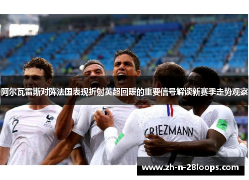 阿尔瓦雷斯对阵法国表现折射英超回暖的重要信号解读新赛季走势观察 阿尔瓦雷斯对阵法国表现折射英超回暖的重要信号解读新赛季走势观察