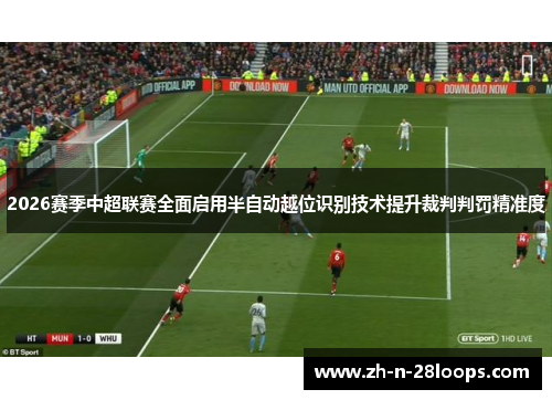 2026赛季中超联赛全面启用半自动越位识别技术提升裁判判罚精准度