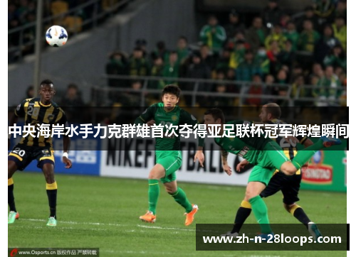 中央海岸水手力克群雄首次夺得亚足联杯冠军辉煌瞬间 中央海岸水手力克群雄首次夺得亚足联杯冠军辉煌瞬间